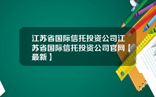 江苏省国际信托投资公司江苏省国际信托投资公司官网【最新】