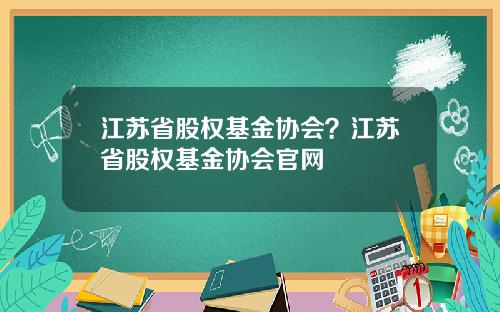 江苏省股权基金协会？江苏省股权基金协会官网