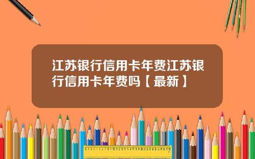 江苏银行信用卡年费江苏银行信用卡年费吗【最新】