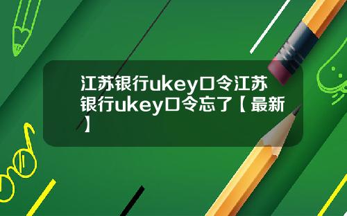 江苏银行ukey口令江苏银行ukey口令忘了【最新】