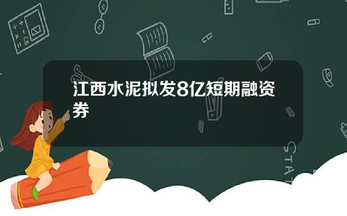 江西水泥拟发8亿短期融资券