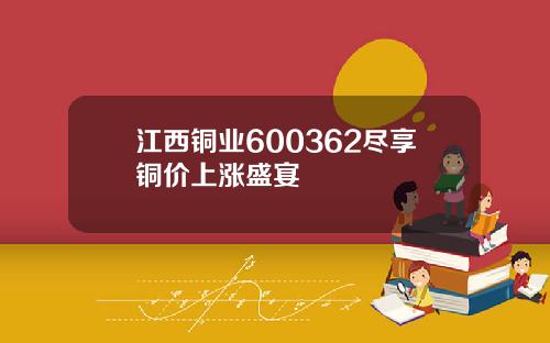 江西铜业600362尽享铜价上涨盛宴