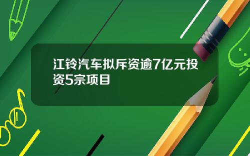 江铃汽车拟斥资逾7亿元投资5宗项目