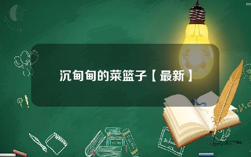 沉甸甸的菜篮子【最新】