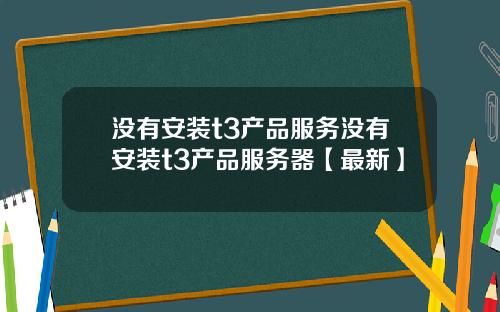 没有安装t3产品服务没有安装t3产品服务器【最新】