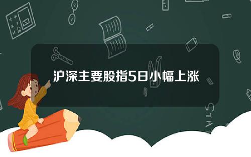 沪深主要股指5日小幅上涨