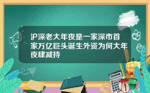 沪深老大年夜是一家深市首家万亿巨头诞生外资为何大年夜肆减持