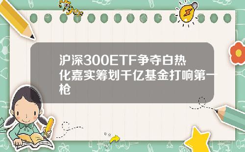 沪深300ETF争夺白热化嘉实筹划千亿基金打响第一枪