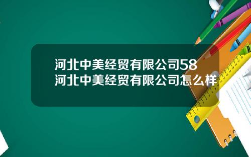 河北中美经贸有限公司58河北中美经贸有限公司怎么样