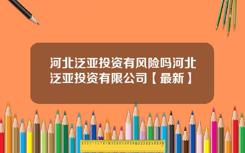 河北泛亚投资有风险吗河北泛亚投资有限公司【最新】