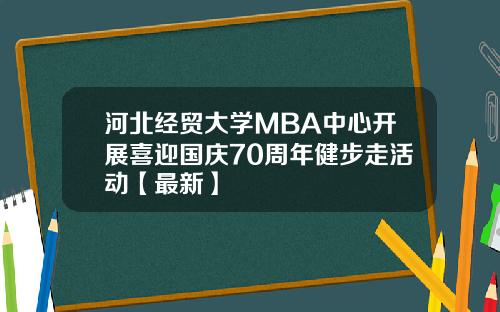 河北经贸大学MBA中心开展喜迎国庆70周年健步走活动【最新】