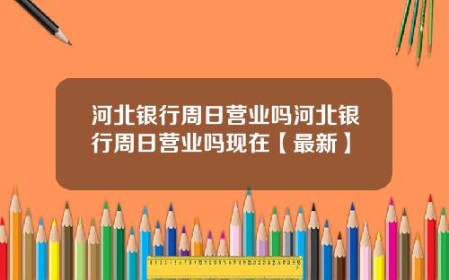 河北银行周日营业吗河北银行周日营业吗现在【最新】