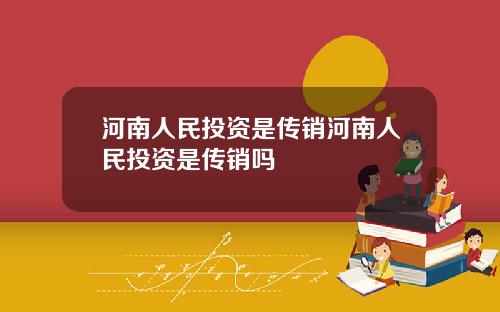 河南人民投资是传销河南人民投资是传销吗