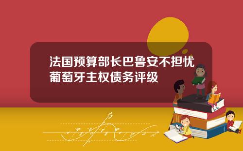 法国预算部长巴鲁安不担忧葡萄牙主权债务评级