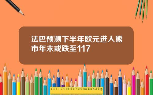 法巴预测下半年欧元进入熊市年末或跌至117