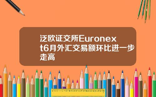 泛欧证交所Euronext6月外汇交易额环比进一步走高