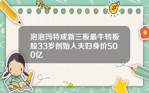 泡泡玛特成新三板最牛转板股33岁创始人夫妇身价500亿