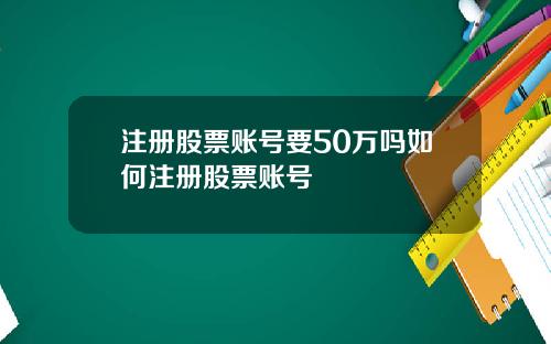 注册股票账号要50万吗如何注册股票账号