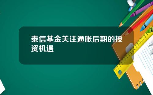 泰信基金关注通胀后期的投资机遇