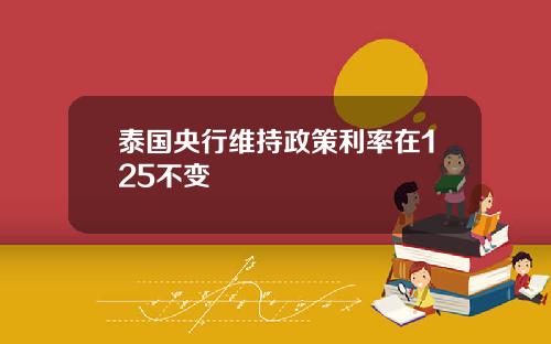 泰国央行维持政策利率在125不变