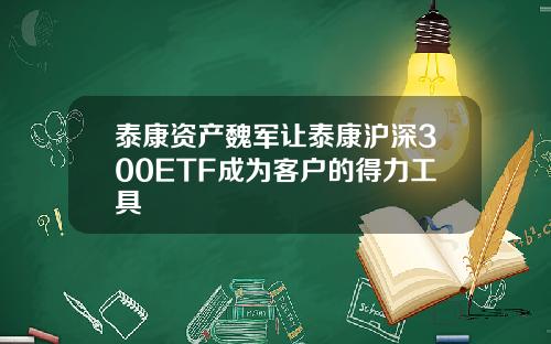 泰康资产魏军让泰康沪深300ETF成为客户的得力工具