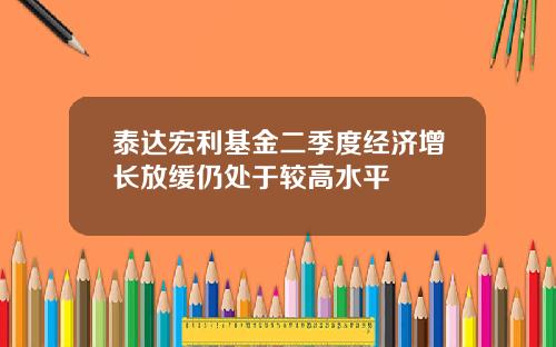 泰达宏利基金二季度经济增长放缓仍处于较高水平