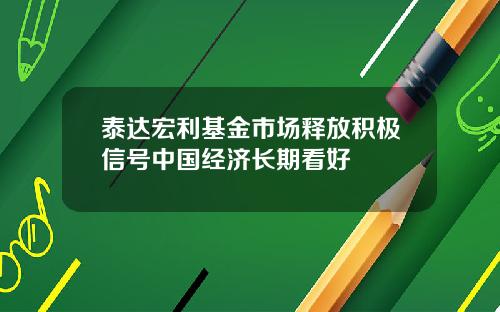 泰达宏利基金市场释放积极信号中国经济长期看好