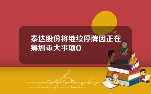 泰达股份将继续停牌因正在筹划重大事项0