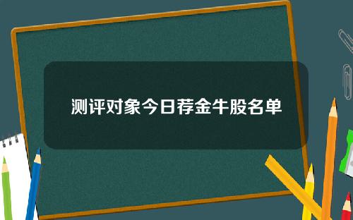 测评对象今日荐金牛股名单