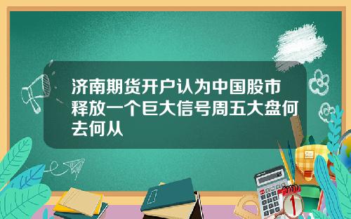 济南期货开户认为中国股市释放一个巨大信号周五大盘何去何从