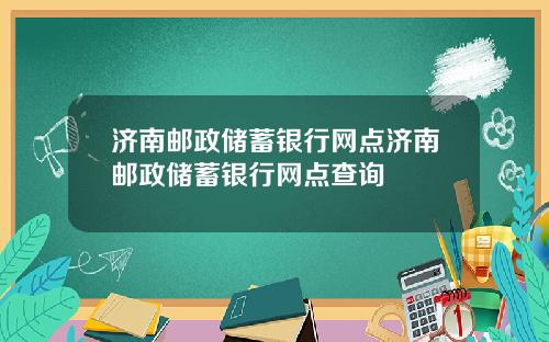 济南邮政储蓄银行网点济南邮政储蓄银行网点查询