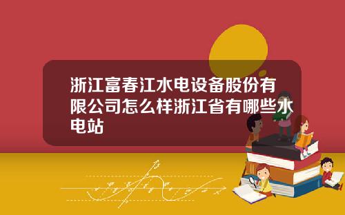 浙江富春江水电设备股份有限公司怎么样浙江省有哪些水电站