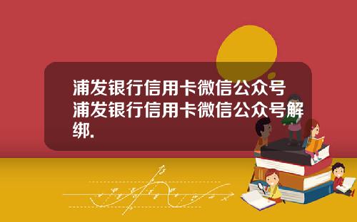 浦发银行信用卡微信公众号浦发银行信用卡微信公众号解绑.