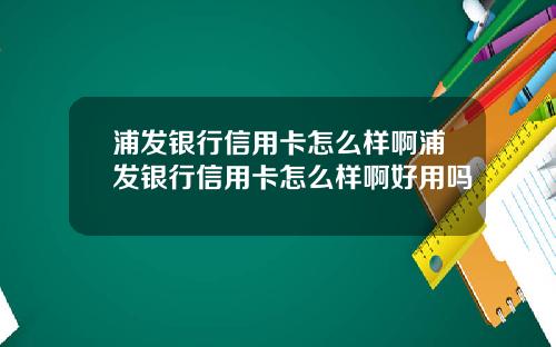 浦发银行信用卡怎么样啊浦发银行信用卡怎么样啊好用吗