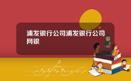 浦发银行公司浦发银行公司网银