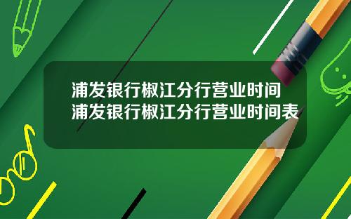 浦发银行椒江分行营业时间浦发银行椒江分行营业时间表