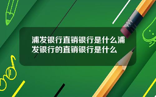 浦发银行直销银行是什么浦发银行的直销银行是什么