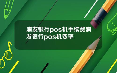 浦发银行pos机手续费浦发银行pos机费率