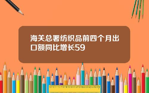 海关总署纺织品前四个月出口额同比增长59