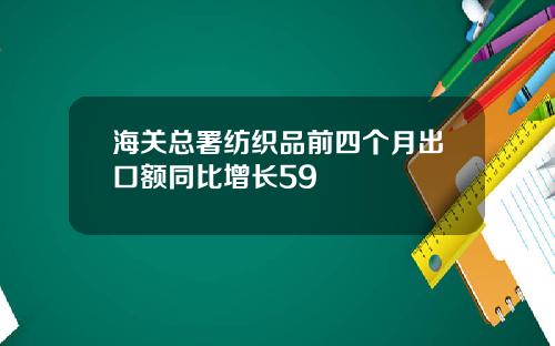 海关总署纺织品前四个月出口额同比增长59