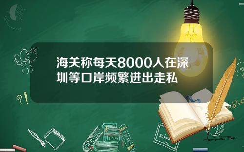 海关称每天8000人在深圳等口岸频繁进出走私