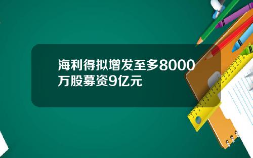 海利得拟增发至多8000万股募资9亿元