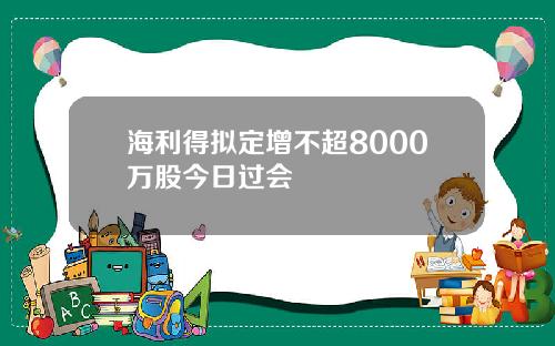 海利得拟定增不超8000万股今日过会