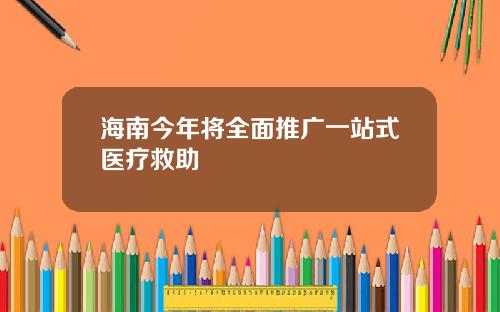 海南今年将全面推广一站式医疗救助