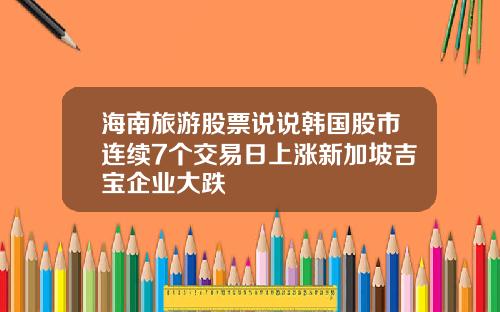 海南旅游股票说说韩国股市连续7个交易日上涨新加坡吉宝企业大跌