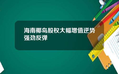 海南椰岛股权大幅增值逆势强劲反弹