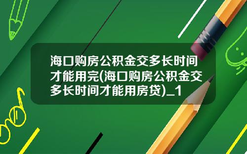 海口购房公积金交多长时间才能用完(海口购房公积金交多长时间才能用房贷)_1