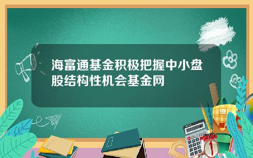 海富通基金积极把握中小盘股结构性机会基金网