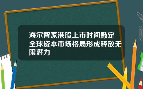 海尔智家港股上市时间敲定全球资本市场格局形成释放无限潜力