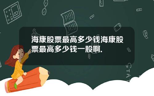 海康股票最高多少钱海康股票最高多少钱一股啊.